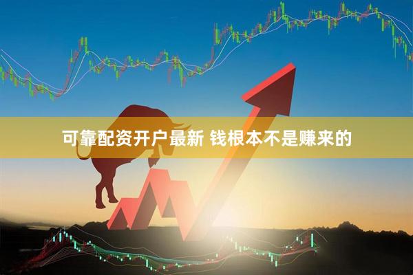 可靠配资开户最新 钱根本不是赚来的