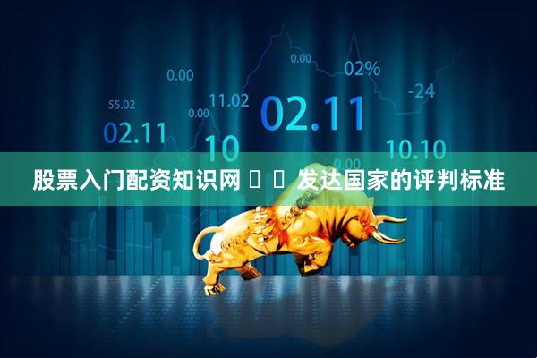 股票入门配资知识网 ​‌发达国家的评判标准