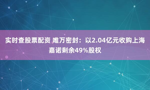 实时查股票配资 唯万密封：以2.04亿元收购上海嘉诺剩余49%股权