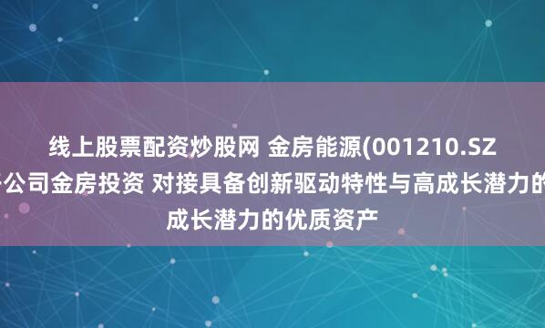 线上股票配资炒股网 金房能源(001210.SZ)拟设立子公司金房投资 对接具备创新驱动特性与高成长潜力的优质资产