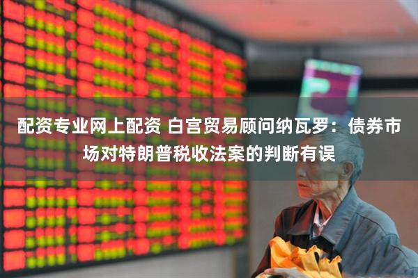 配资专业网上配资 白宫贸易顾问纳瓦罗：债券市场对特朗普税收法案的判断有误