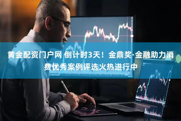 黄金配资门户网 倒计时3天！金鼎奖·金融助力消费优秀案例评选火热进行中