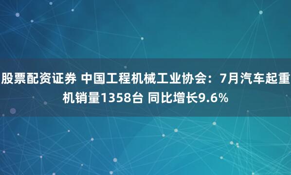 股票配资证券 中国工程机械工业协会：7月汽车起重机销量1358台 同比增长9.6%