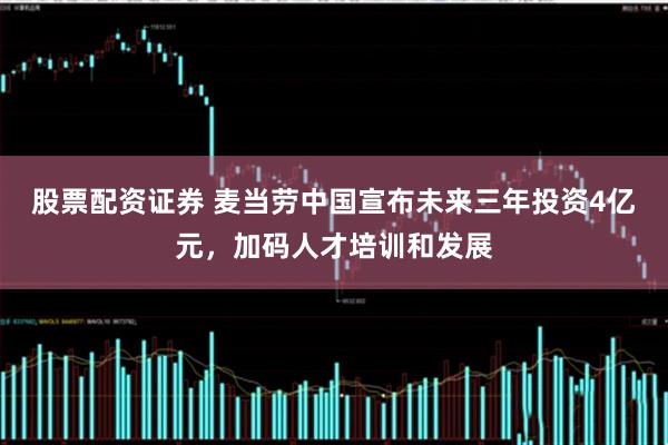 股票配资证券 麦当劳中国宣布未来三年投资4亿元，加码人才培训和发展