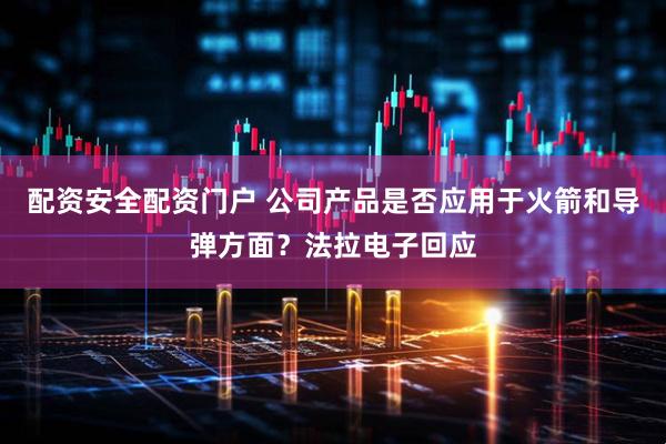 配资安全配资门户 公司产品是否应用于火箭和导弹方面？法拉电子回应