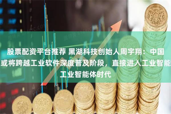 股票配资平台推荐 黑湖科技创始人周宇翔：中国制造业或将跨越工业软件深度普及阶段，直接进入工业智能体时代
