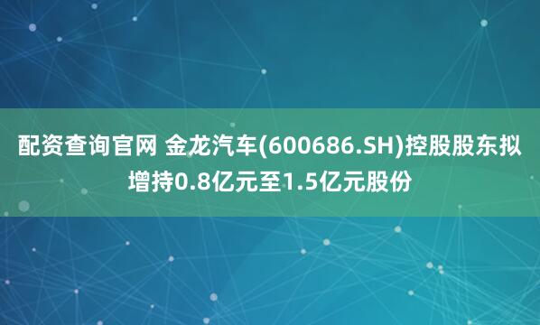 配资查询官网 金龙汽车(600686.SH)控股股东拟增持0.8亿元至1.5亿元股份